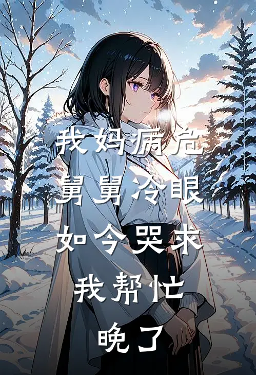 张富强林雅《我妈病危舅舅冷眼，如今哭求我帮忙，晚了》_(张富强林雅)热门小说