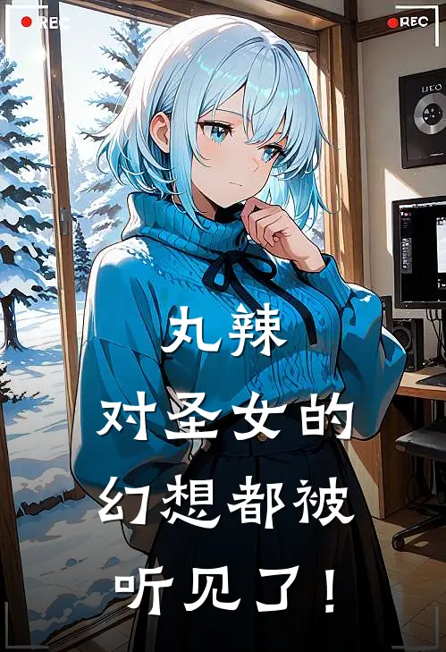 丸辣，对圣女的幻想都被听见了！(沐阳塞莉娅)热门小说阅读_全文免费阅读丸辣，对圣女的幻想都被听见了！沐阳塞莉娅