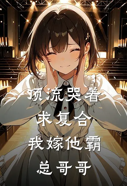 顶流哭着求复合，我嫁他霸总哥哥