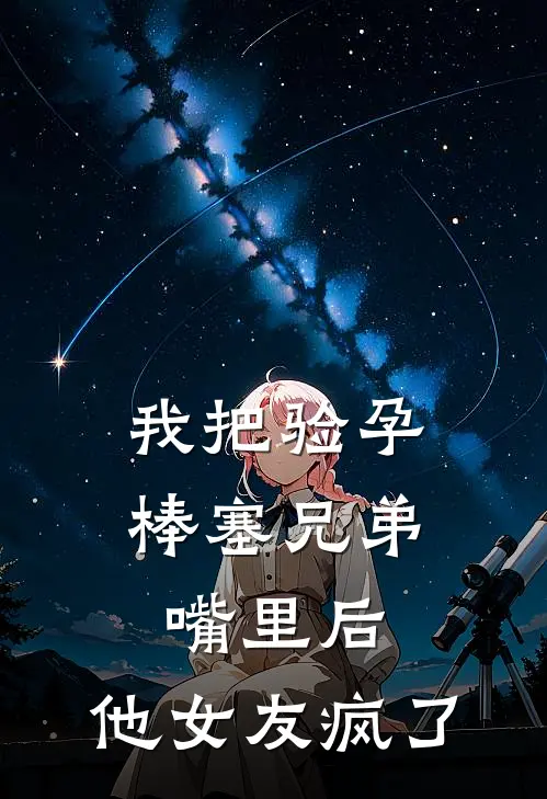 我把验孕棒塞兄弟嘴里后，他女友疯了