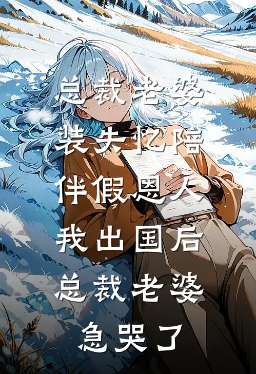 总裁老婆装失忆陪伴假恩人，我出国后总裁老婆急哭了