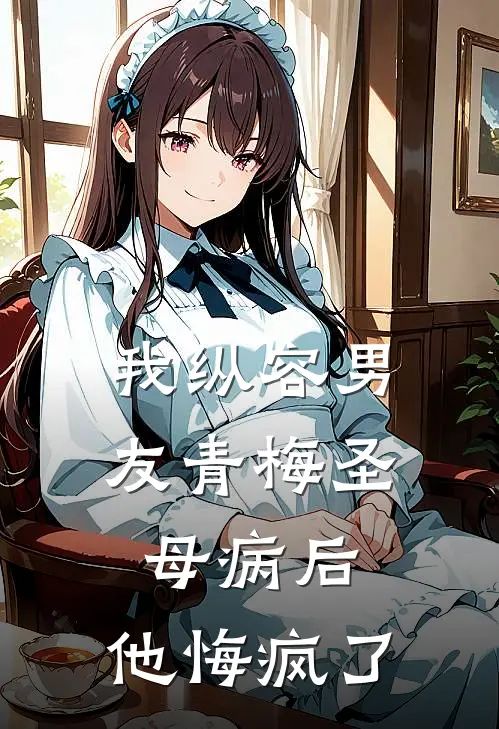 我纵容男友青梅圣母病后，他悔疯了