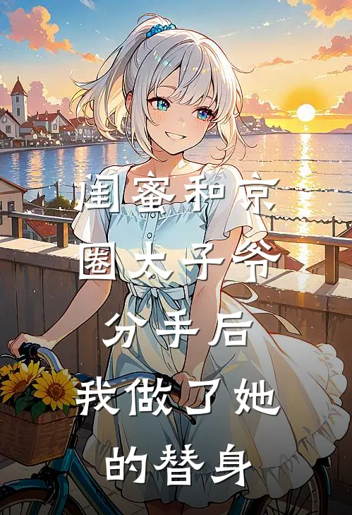 闺蜜和京圈太子爷分手后，我做了她的替身