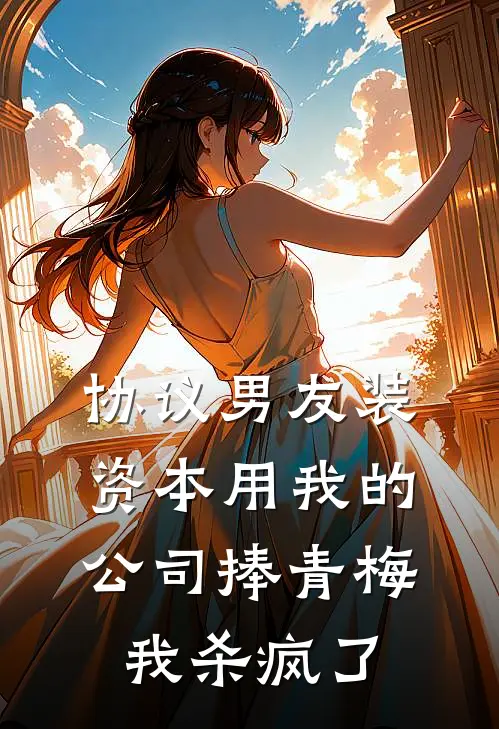 协议男友装资本用我的公司捧青梅，我杀疯了
